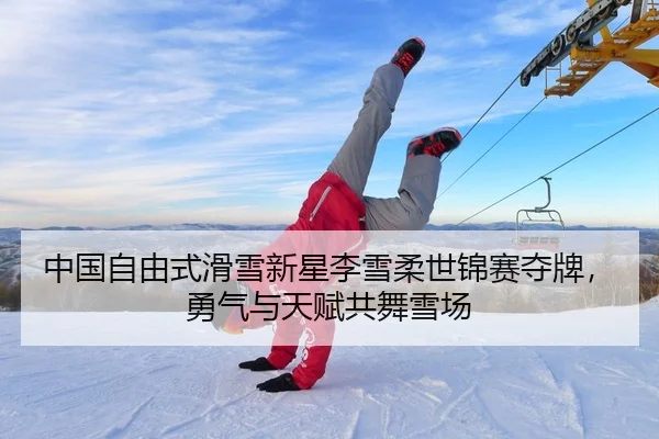 中国自由式滑雪新星李雪柔世锦赛夺牌，勇气与天赋共舞雪场