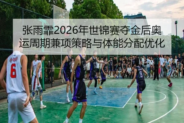 张雨霏2026年世锦赛夺金后奥运周期兼项策略与体能分配优化